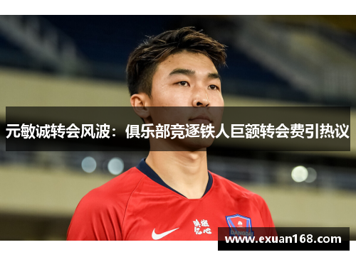 元敏诚转会风波：俱乐部竞逐铁人巨额转会费引热议
